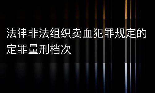 法律非法组织卖血犯罪规定的定罪量刑档次