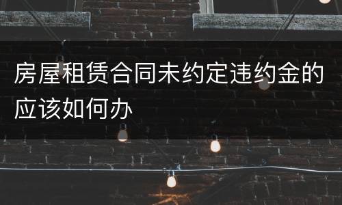 房屋租赁合同未约定违约金的应该如何办