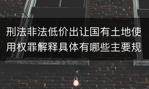 刑法非法低价出让国有土地使用权罪解释具体有哪些主要规定