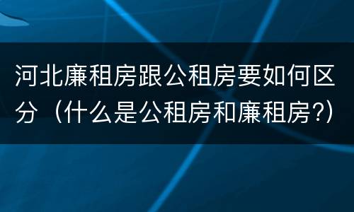 河北廉租房跟公租房要如何区分（什么是公租房和廉租房?）
