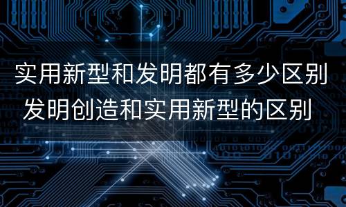 实用新型和发明都有多少区别 发明创造和实用新型的区别