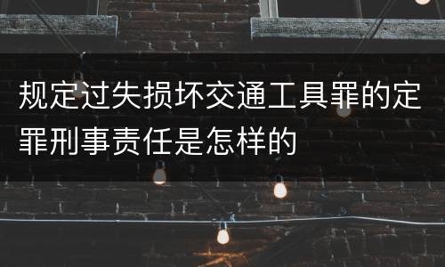 规定过失损坏交通工具罪的定罪刑事责任是怎样的