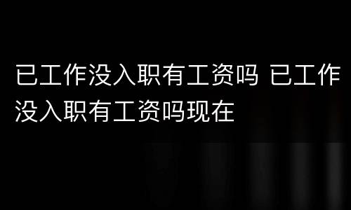 已工作没入职有工资吗 已工作没入职有工资吗现在