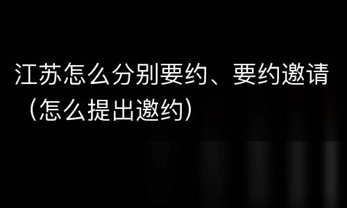 江苏怎么分别要约、要约邀请（怎么提出邀约）