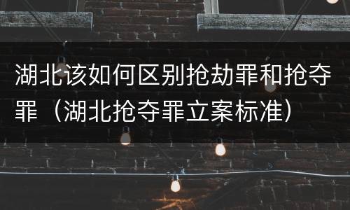 湖北该如何区别抢劫罪和抢夺罪（湖北抢夺罪立案标准）