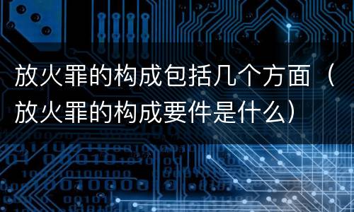放火罪的构成包括几个方面（放火罪的构成要件是什么）