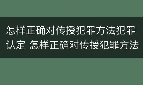 怎样正确对传授犯罪方法犯罪认定 怎样正确对传授犯罪方法犯罪认定申请