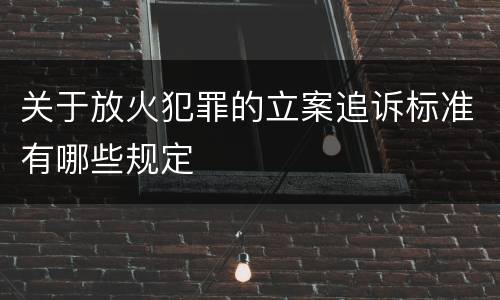 关于放火犯罪的立案追诉标准有哪些规定