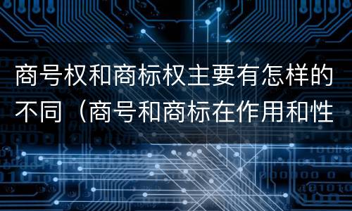 商号权和商标权主要有怎样的不同（商号和商标在作用和性质上的区别）