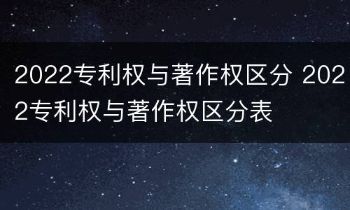 2022专利权与著作权区分 2022专利权与著作权区分表