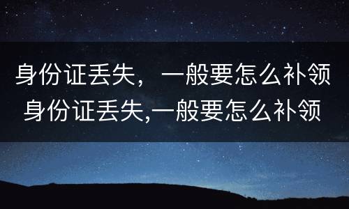 身份证丢失，一般要怎么补领 身份证丢失,一般要怎么补领呢