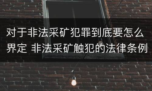 对于非法采矿犯罪到底要怎么界定 非法采矿触犯的法律条例