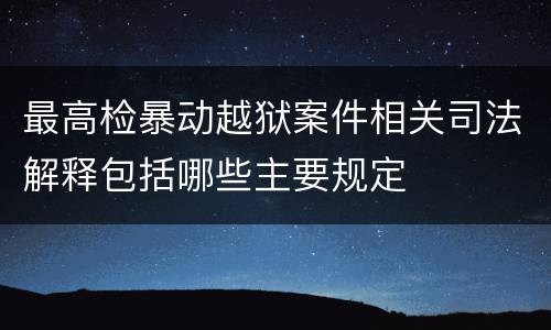 最高检暴动越狱案件相关司法解释包括哪些主要规定