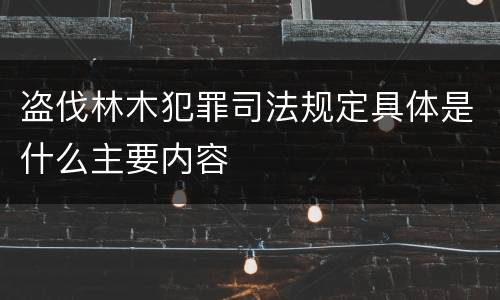 盗伐林木犯罪司法规定具体是什么主要内容
