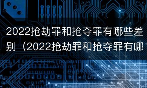 2022抢劫罪和抢夺罪有哪些差别（2022抢劫罪和抢夺罪有哪些差别呢）