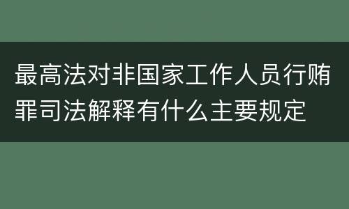 最高法对非国家工作人员行贿罪司法解释有什么主要规定