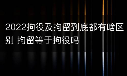 2022拘役及拘留到底都有啥区别 拘留等于拘役吗