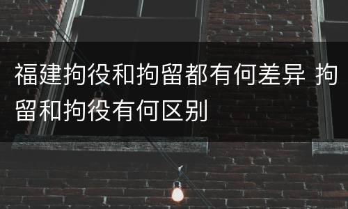 福建拘役和拘留都有何差异 拘留和拘役有何区别