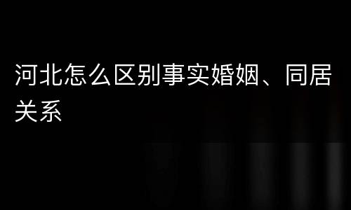 河北怎么区别事实婚姻、同居关系