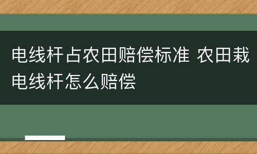 电线杆占农田赔偿标准 农田栽电线杆怎么赔偿