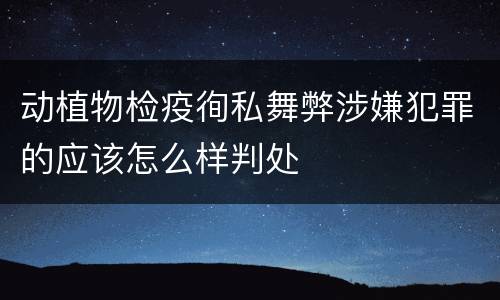 动植物检疫徇私舞弊涉嫌犯罪的应该怎么样判处