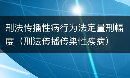 刑法传播性病行为法定量刑幅度（刑法传播传染性疾病）