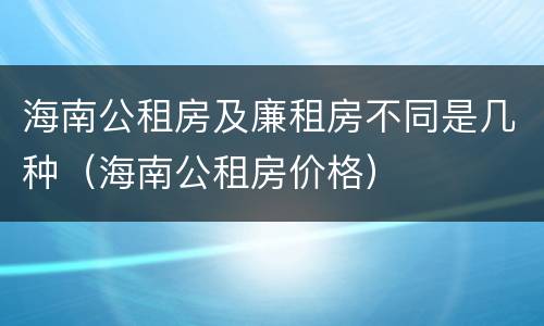 海南公租房及廉租房不同是几种（海南公租房价格）