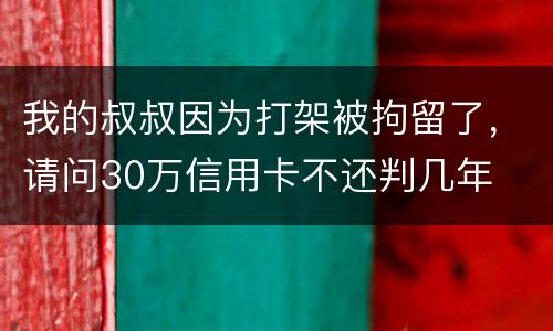 我的叔叔因为打架被拘留了，请问30万信用卡不还判几年