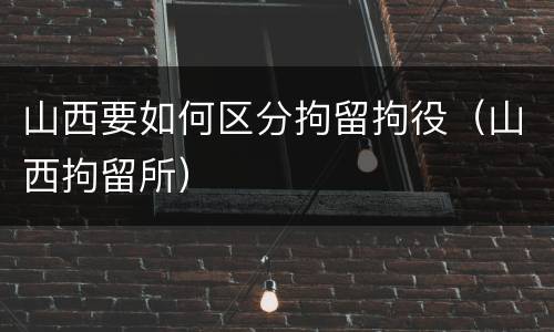 山西要如何区分拘留拘役（山西拘留所）