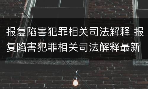 报复陷害犯罪相关司法解释 报复陷害犯罪相关司法解释最新