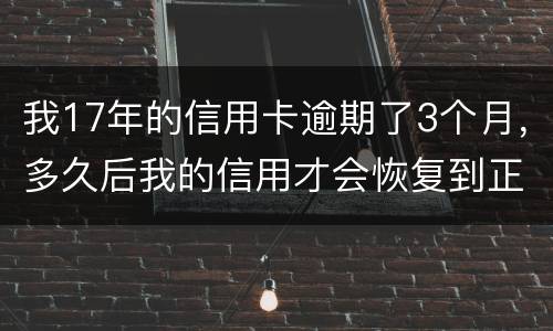 我17年的信用卡逾期了3个月，多久后我的信用才会恢复到正常状态