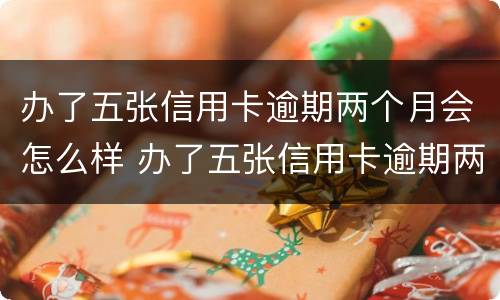 办了五张信用卡逾期两个月会怎么样 办了五张信用卡逾期两个月会怎么样吗
