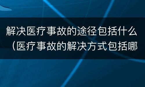 解决医疗事故的途径包括什么（医疗事故的解决方式包括哪些）