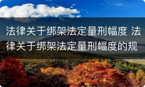 法律关于绑架法定量刑幅度 法律关于绑架法定量刑幅度的规定