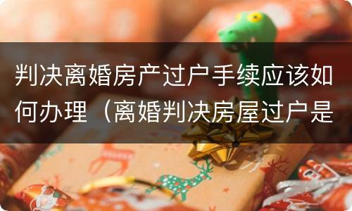 判决离婚房产过户手续应该如何办理（离婚判决房屋过户是否要交相关税费）