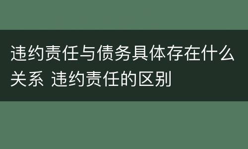 违约责任与债务具体存在什么关系 违约责任的区别