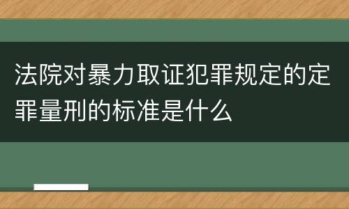 法院对暴力取证犯罪规定的定罪量刑的标准是什么