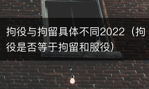 拘役与拘留具体不同2022（拘役是否等于拘留和服役）