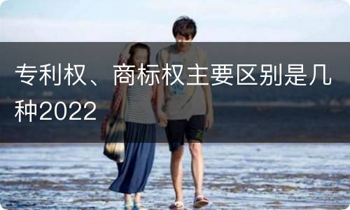 专利权、商标权主要区别是几种2022