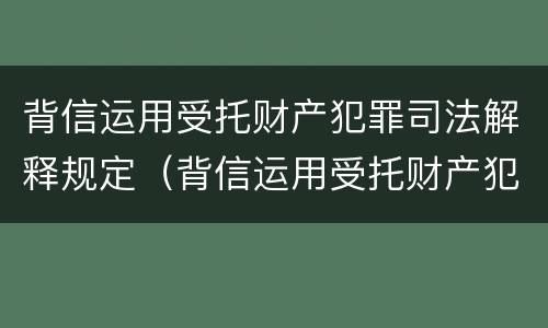 背信运用受托财产犯罪司法解释规定（背信运用受托财产犯罪司法解释规定）
