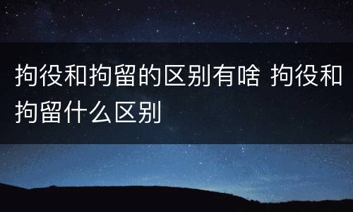 拘役和拘留的区别有啥 拘役和拘留什么区别