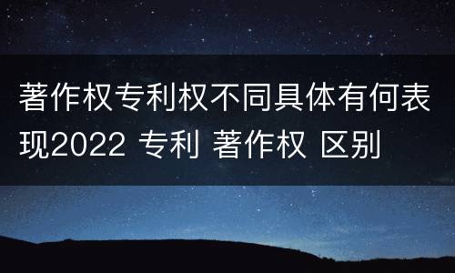著作权专利权不同具体有何表现2022 专利 著作权 区别
