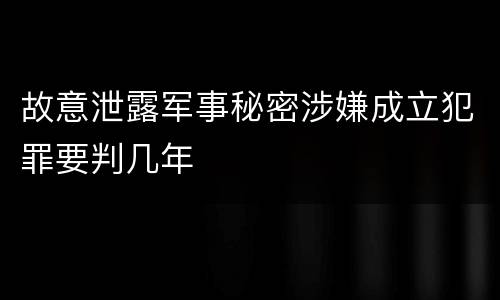 故意泄露军事秘密涉嫌成立犯罪要判几年