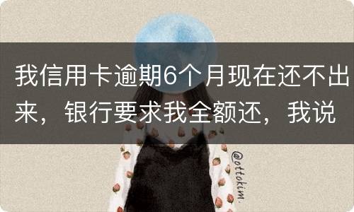 我信用卡逾期6个月现在还不出来，银行要求我全额还，我说分期还，银行不接受