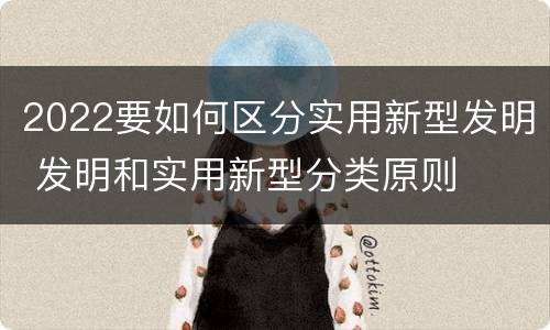 2022要如何区分实用新型发明 发明和实用新型分类原则