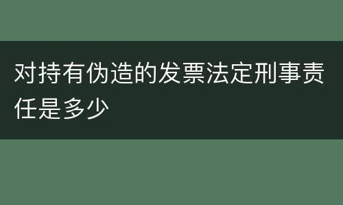 对持有伪造的发票法定刑事责任是多少