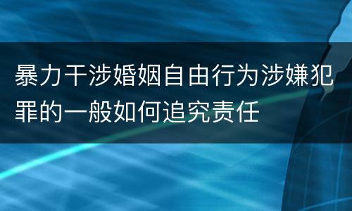 暴力干涉婚姻自由行为涉嫌犯罪的一般如何追究责任