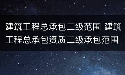建筑工程总承包二级范围 建筑工程总承包资质二级承包范围