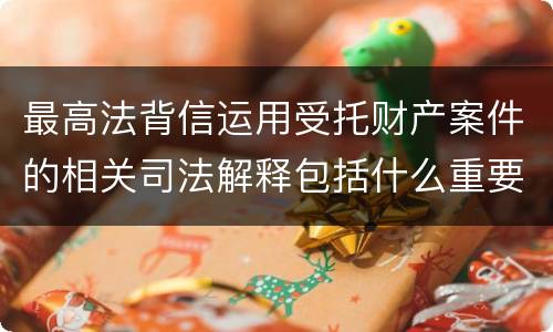 最高法背信运用受托财产案件的相关司法解释包括什么重要规定