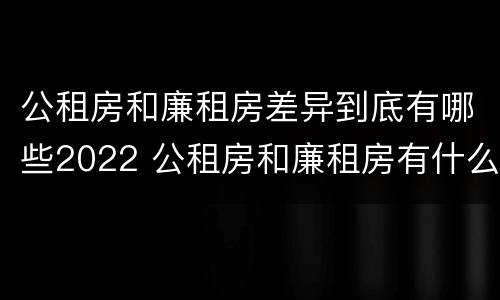 公租房和廉租房差异到底有哪些2022 公租房和廉租房有什么区
